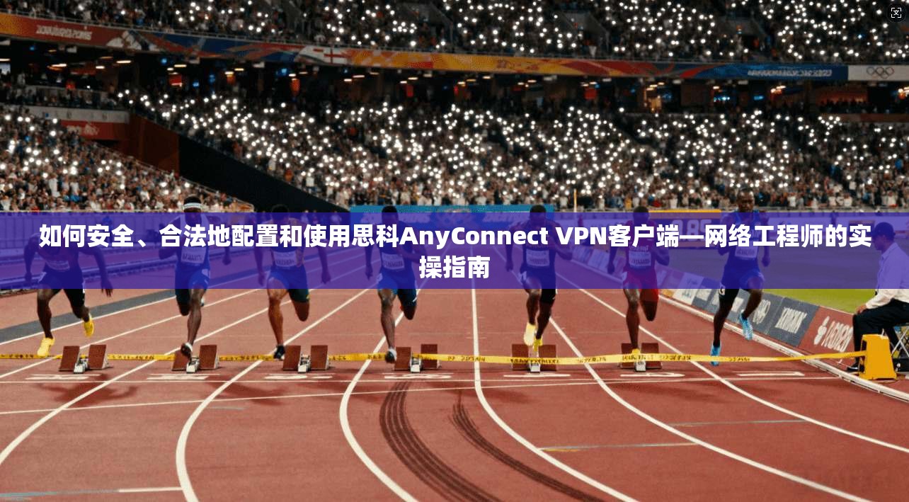 如何安全、合法地配置和使用思科AnyConnect VPN客户端—网络工程师的实操指南