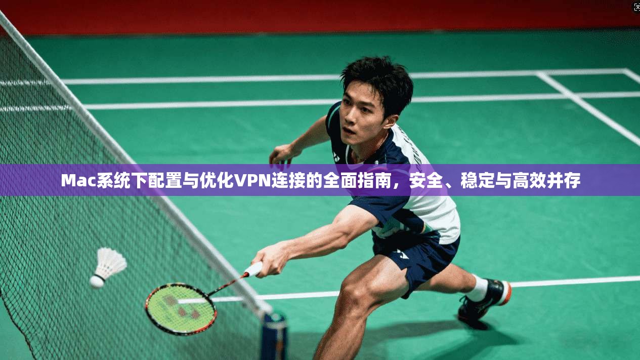 Mac系统下配置与优化VPN连接的全面指南，安全、稳定与高效并存