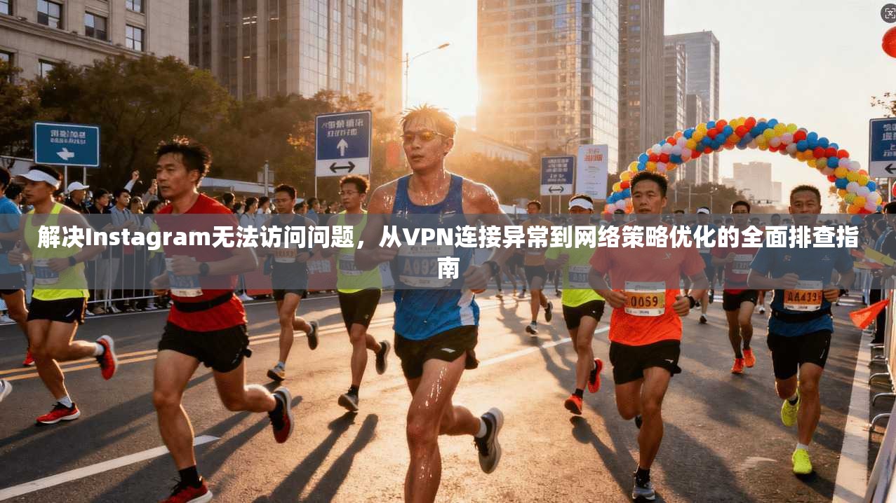 解决Instagram无法访问问题，从VPN连接异常到网络策略优化的全面排查指南