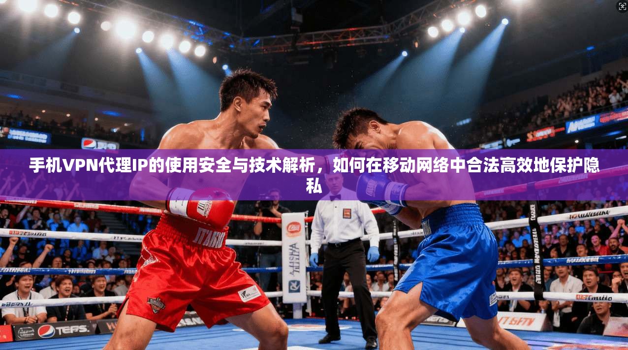 手机VPN代理IP的使用安全与技术解析，如何在移动网络中合法高效地保护隐私
