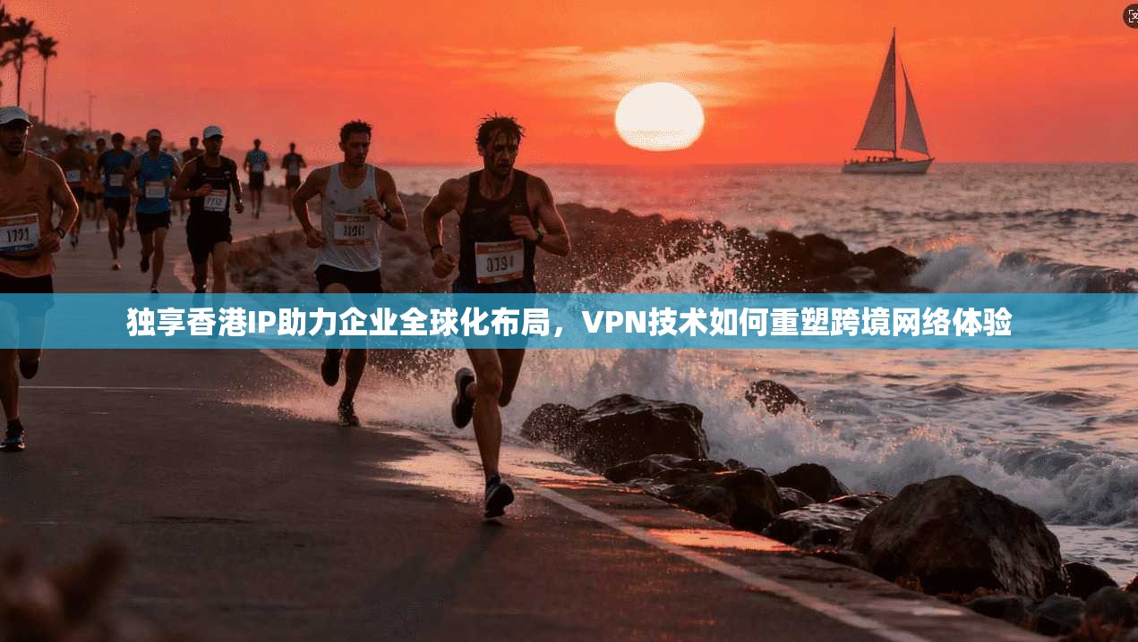 独享香港IP助力企业全球化布局，VPN技术如何重塑跨境网络体验