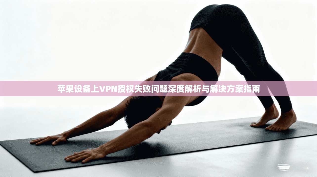 苹果设备上VPN授权失败问题深度解析与解决方案指南