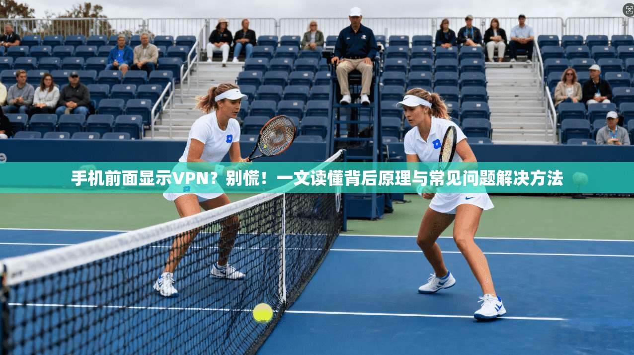 手机前面显示VPN？别慌！一文读懂背后原理与常见问题解决方法