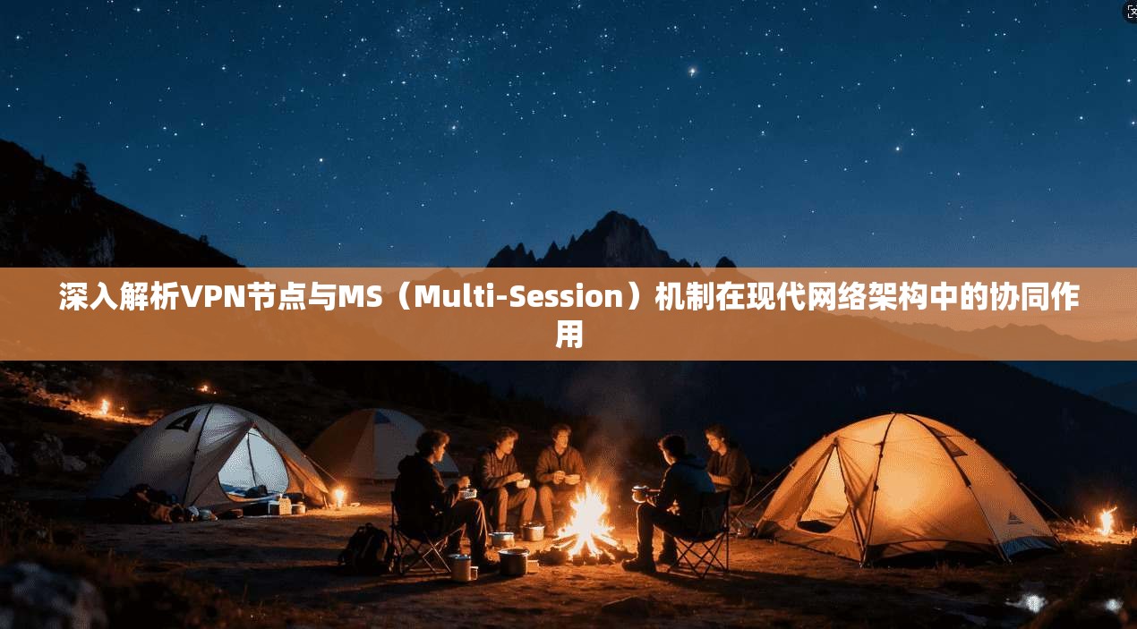 深入解析VPN节点与MS（Multi-Session）机制在现代网络架构中的协同作用