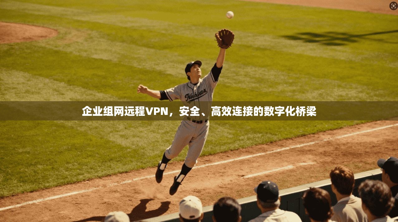 企业组网远程VPN，安全、高效连接的数字化桥梁