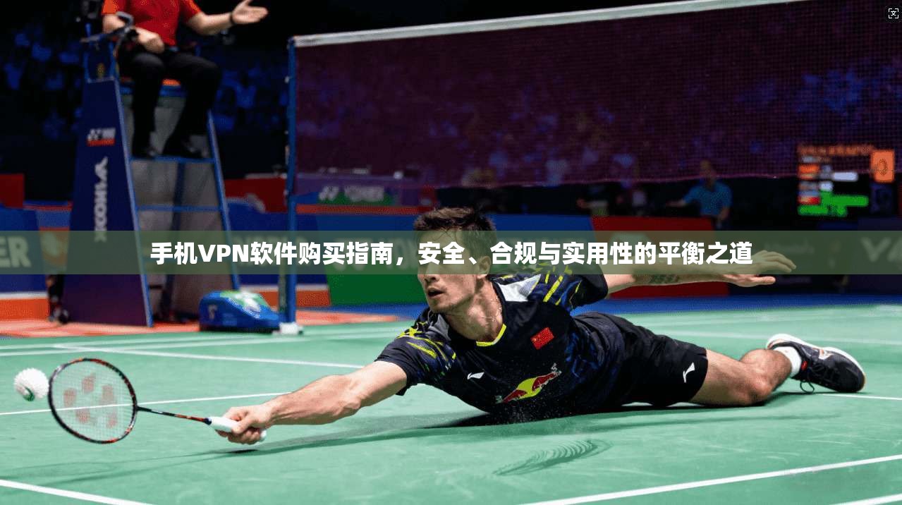 手机VPN软件购买指南，安全、合规与实用性的平衡之道