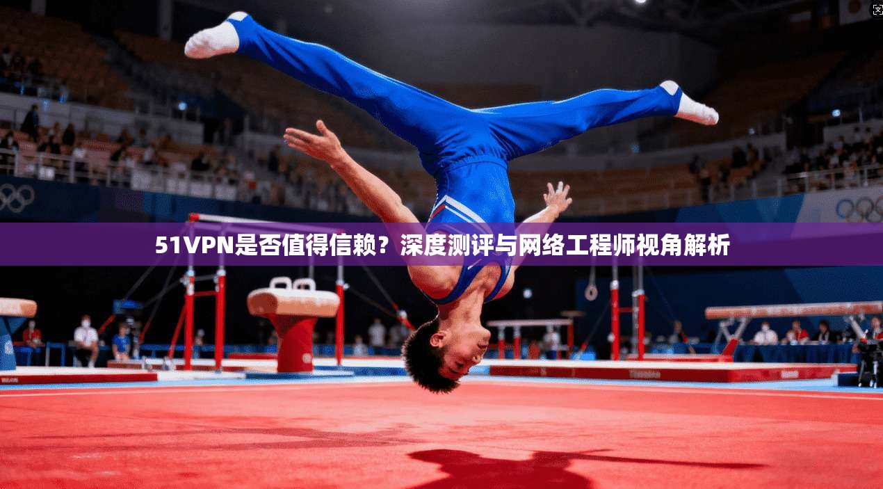 51VPN是否值得信赖？深度测评与网络工程师视角解析