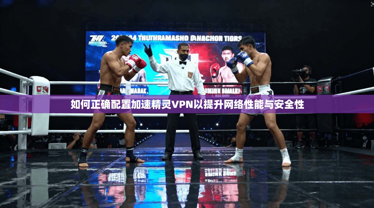 如何正确配置加速精灵VPN以提升网络性能与安全性