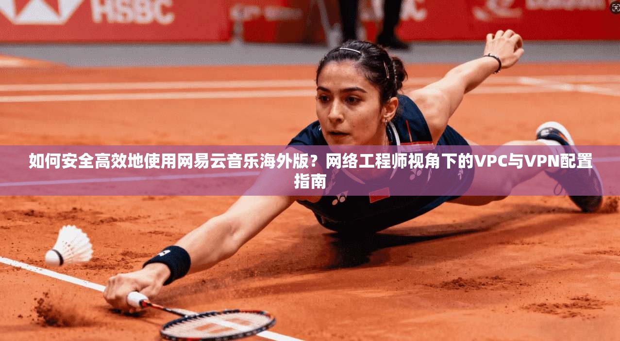 如何安全高效地使用网易云音乐海外版？网络工程师视角下的VPC与VPN配置指南