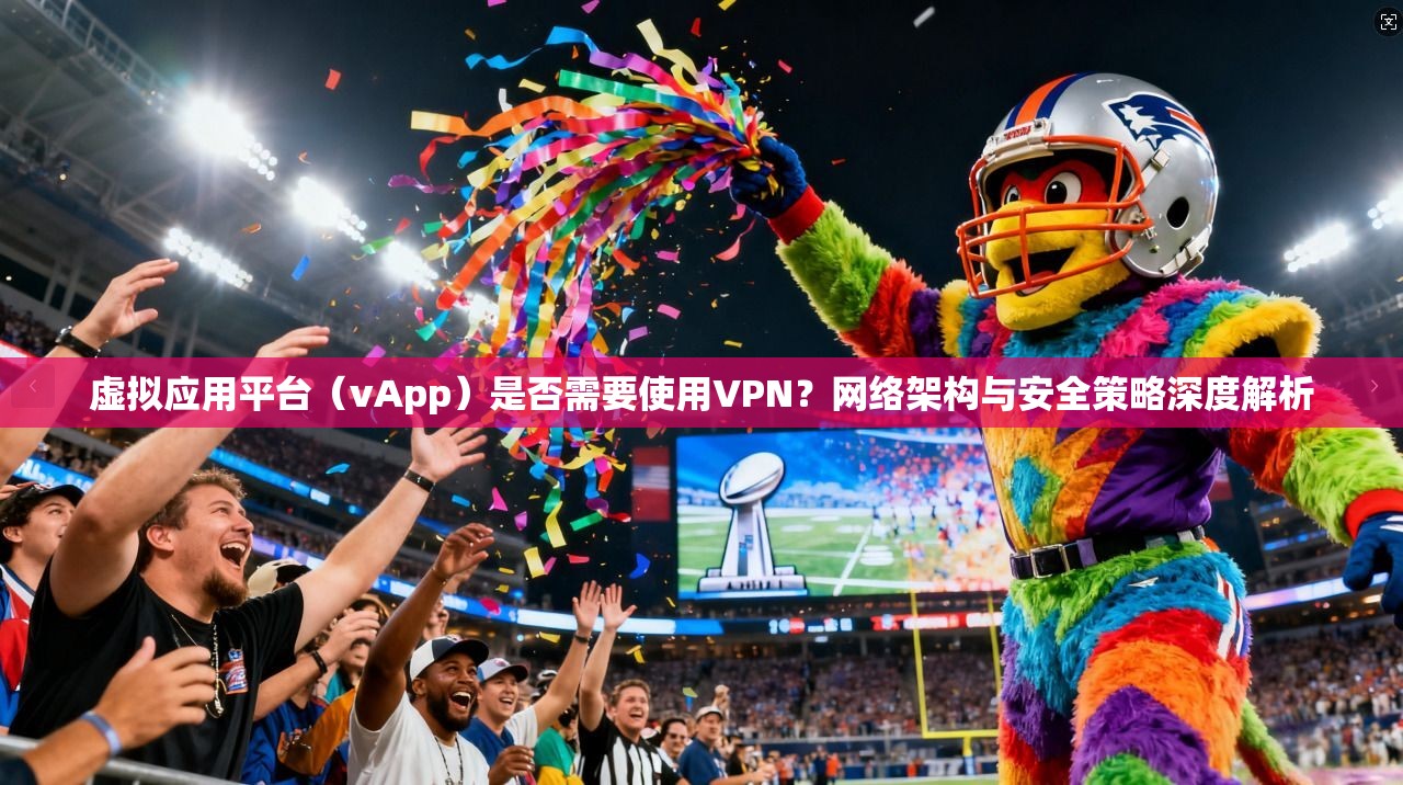 虚拟应用平台（vApp）是否需要使用VPN？网络架构与安全策略深度解析