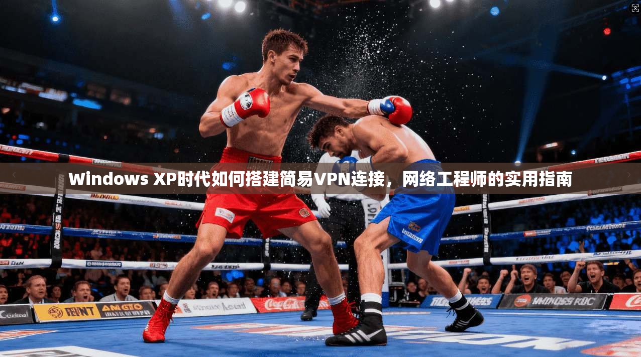 Windows XP时代如何搭建简易VPN连接，网络工程师的实用指南
