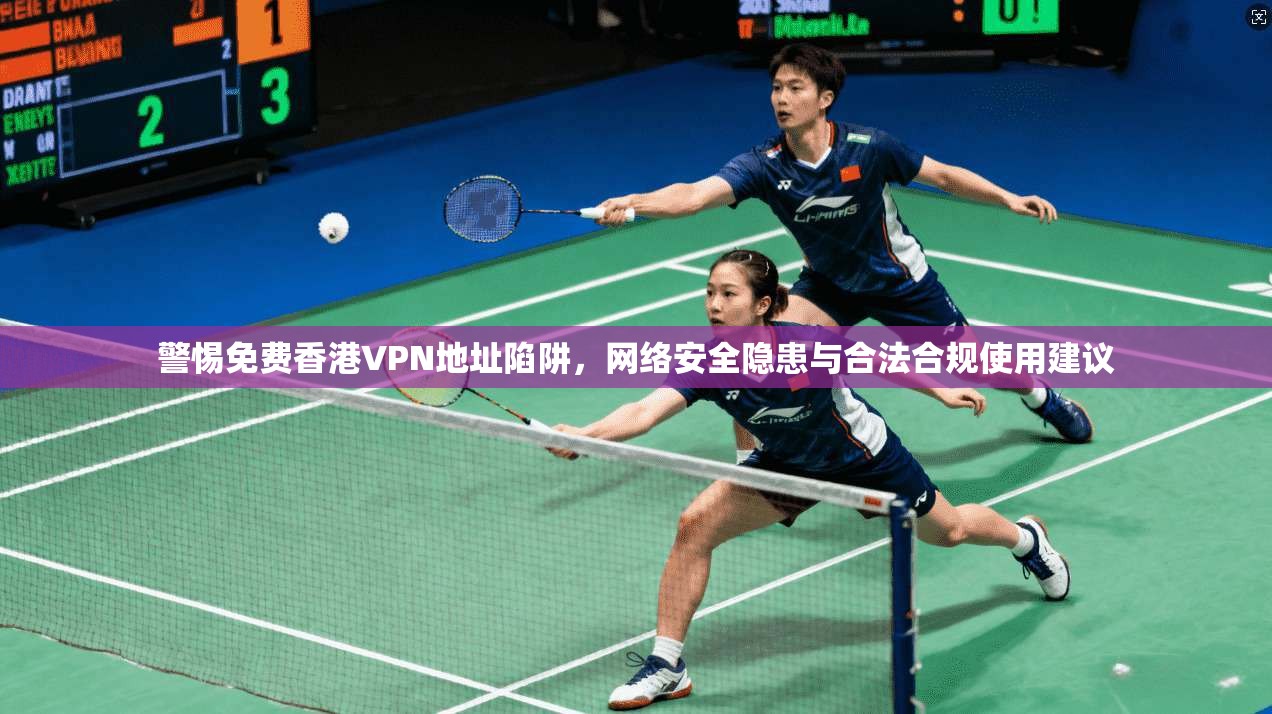警惕免费香港VPN地址陷阱，网络安全隐患与合法合规使用建议