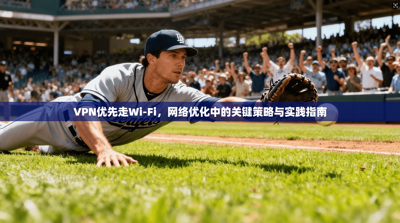 VPN优先走Wi-Fi，网络优化中的关键策略与实践指南