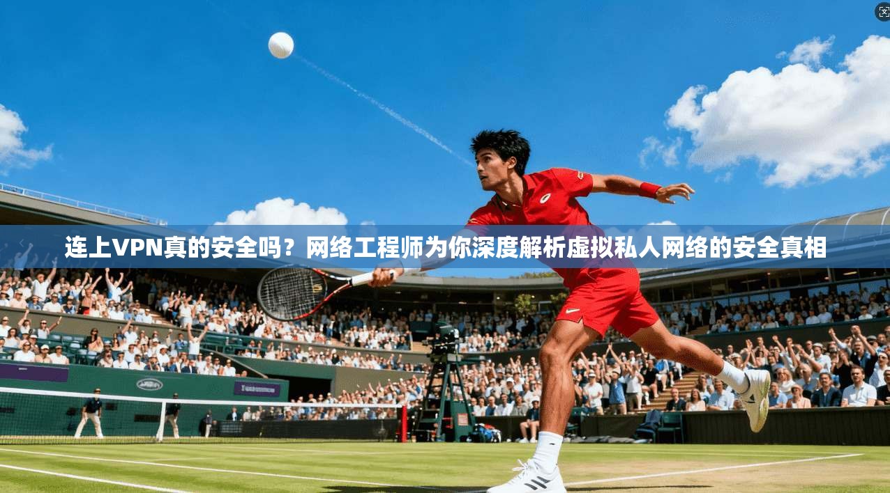 连上VPN真的安全吗？网络工程师为你深度解析虚拟私人网络的安全真相