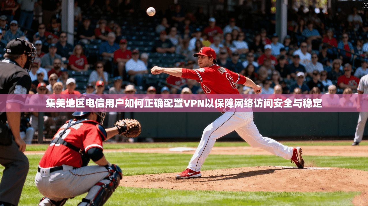 集美地区电信用户如何正确配置VPN以保障网络访问安全与稳定