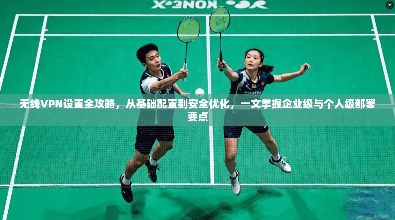 无线VPN设置全攻略，从基础配置到安全优化，一文掌握企业级与个人级部署要点