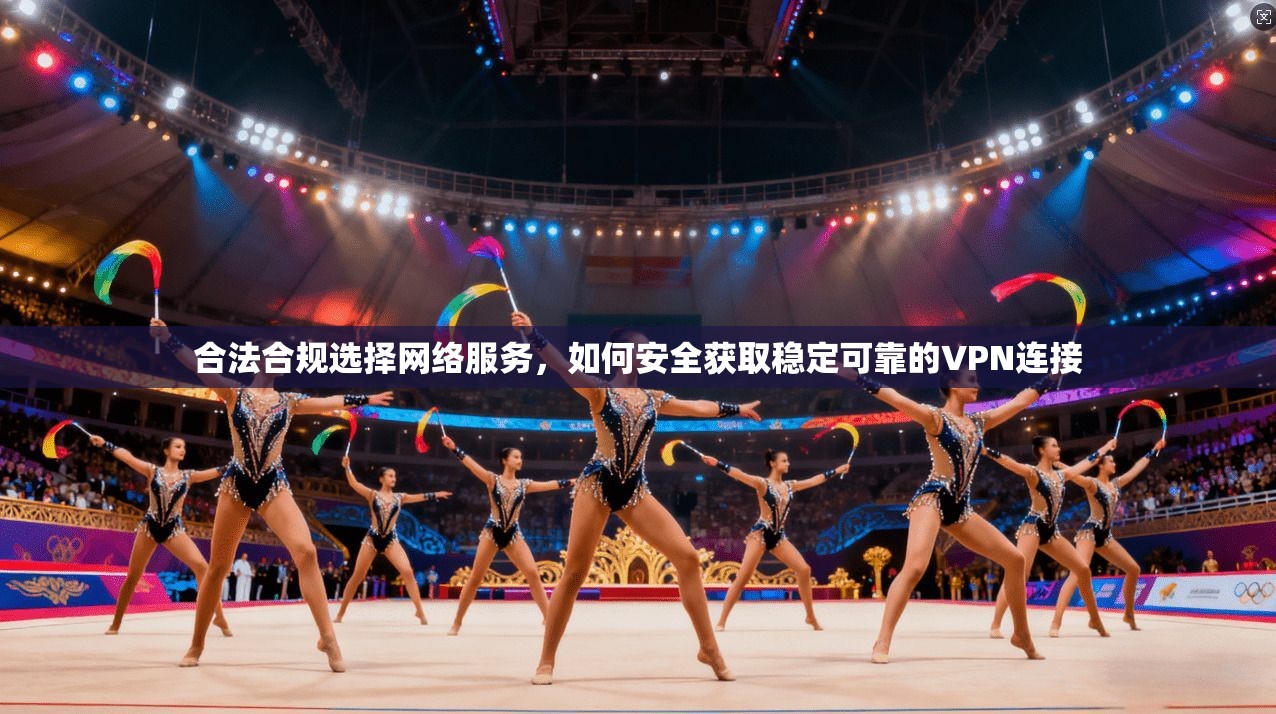 合法合规选择网络服务，如何安全获取稳定可靠的VPN连接