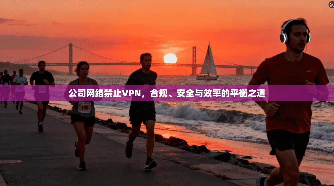 公司网络禁止VPN，合规、安全与效率的平衡之道