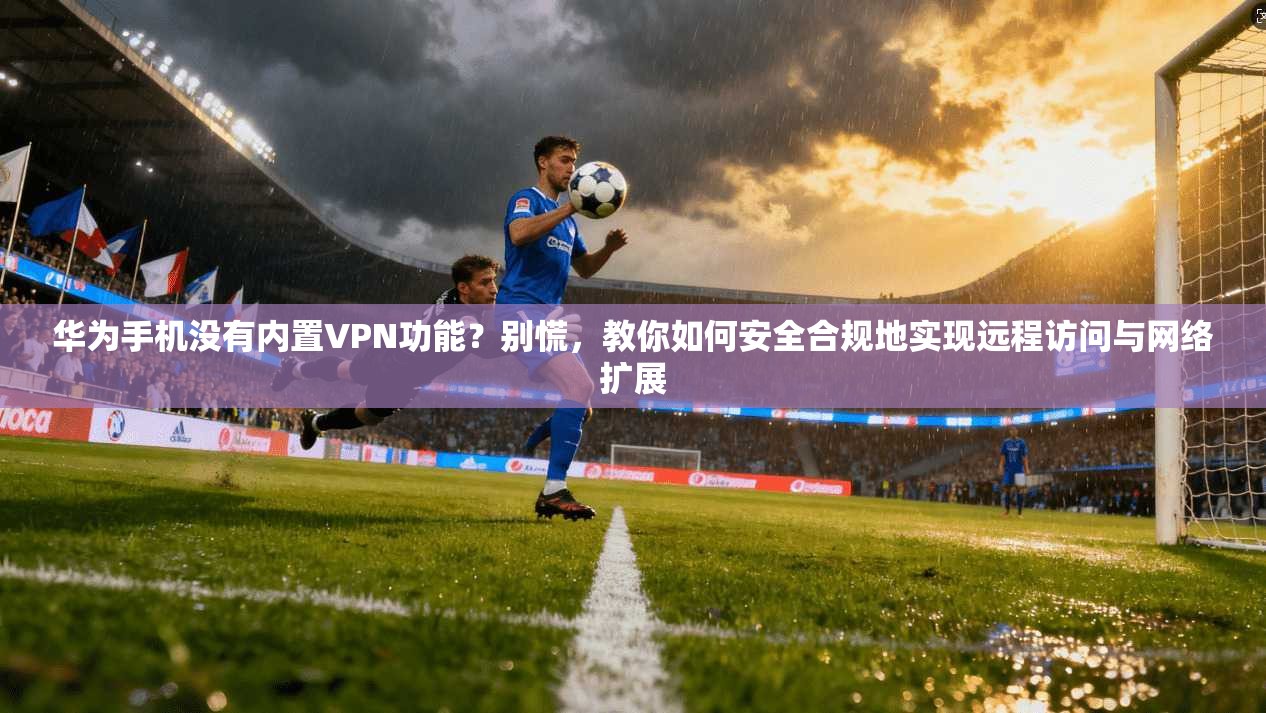 华为手机没有内置VPN功能？别慌，教你如何安全合规地实现远程访问与网络扩展