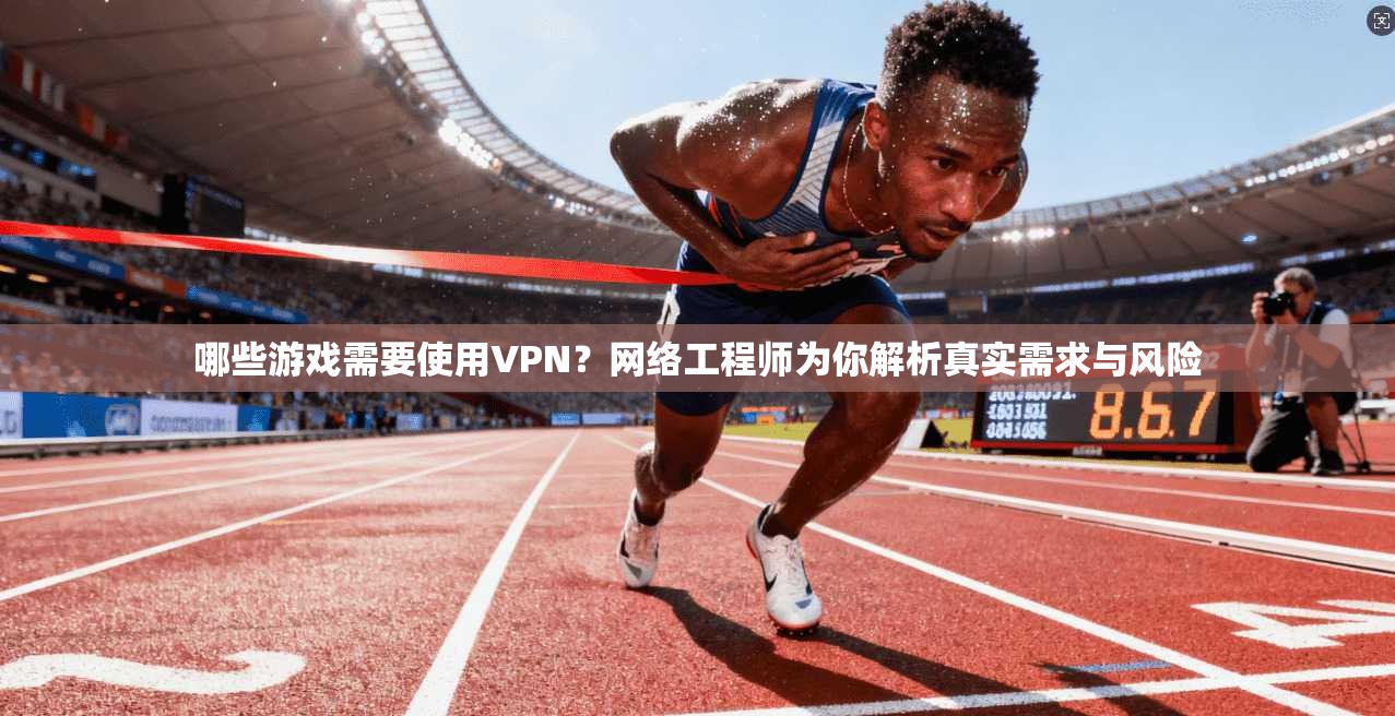 哪些游戏需要使用VPN？网络工程师为你解析真实需求与风险