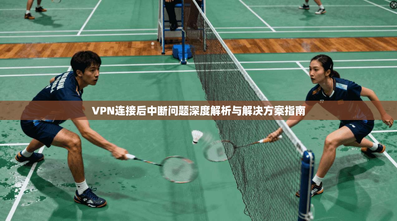 VPN连接后中断问题深度解析与解决方案指南