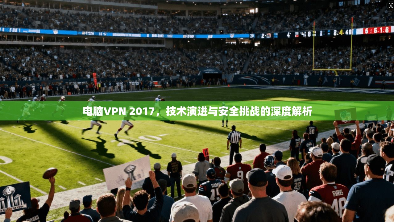 电脑VPN 2017，技术演进与安全挑战的深度解析