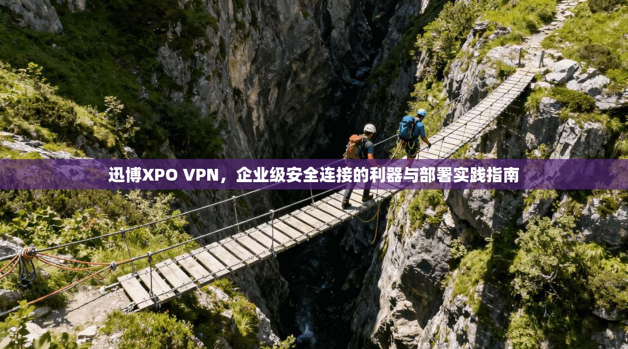 迅博XPO VPN，企业级安全连接的利器与部署实践指南