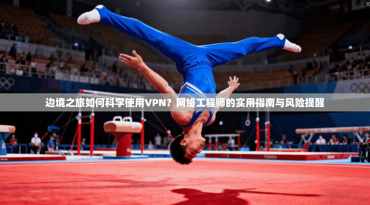 边境之旅如何科学使用VPN？网络工程师的实用指南与风险提醒