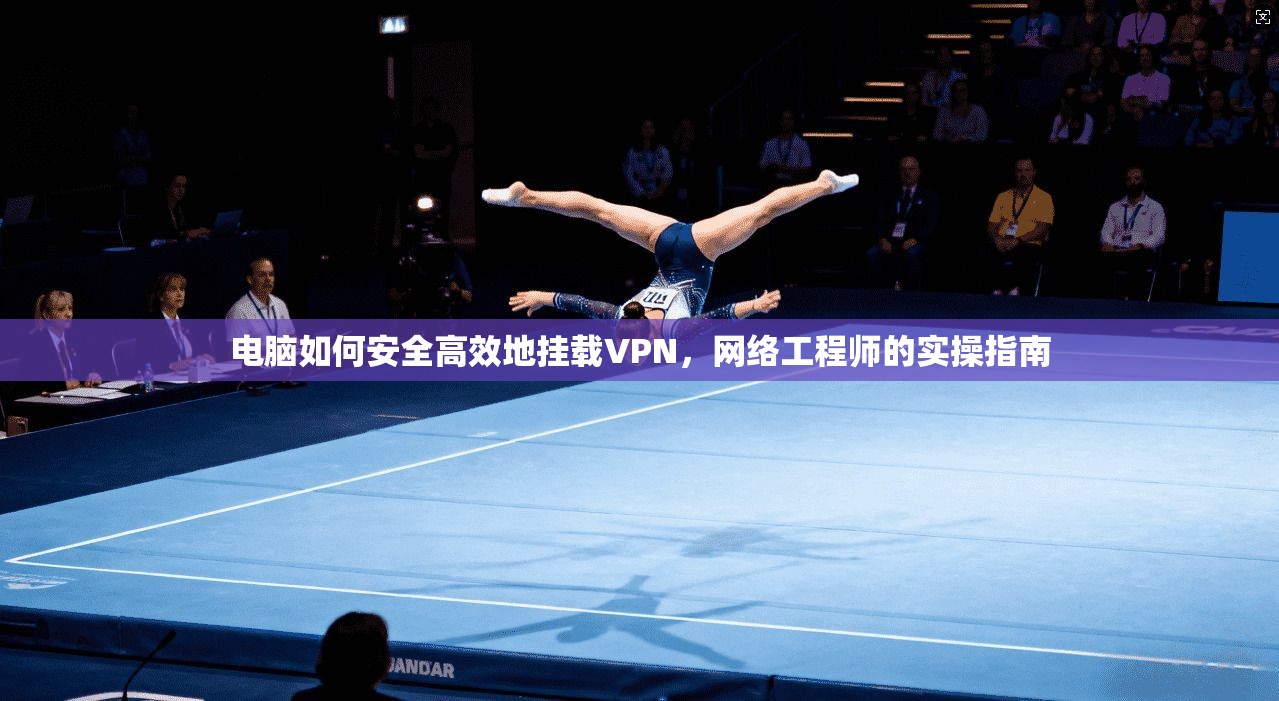 电脑如何安全高效地挂载VPN，网络工程师的实操指南