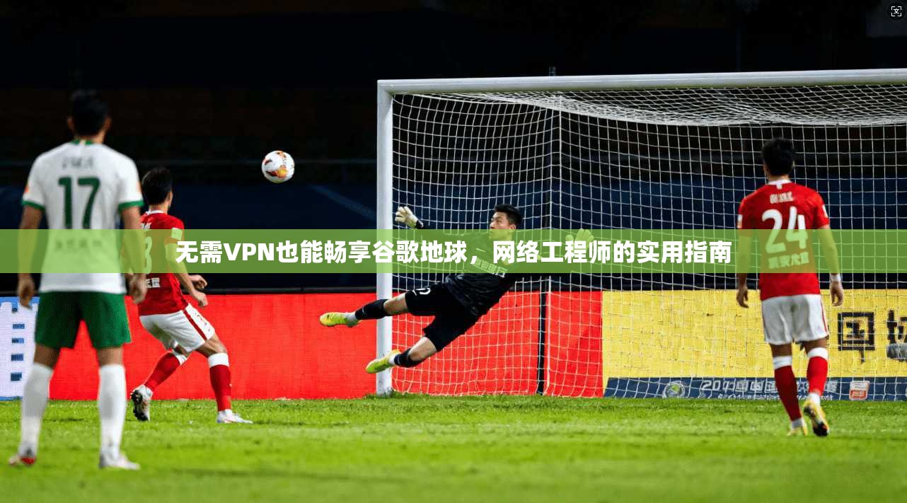 无需VPN也能畅享谷歌地球，网络工程师的实用指南