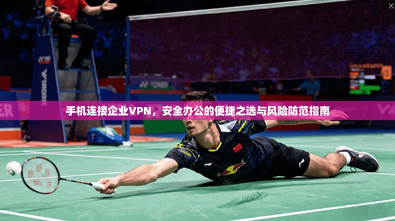 手机连接企业VPN，安全办公的便捷之选与风险防范指南