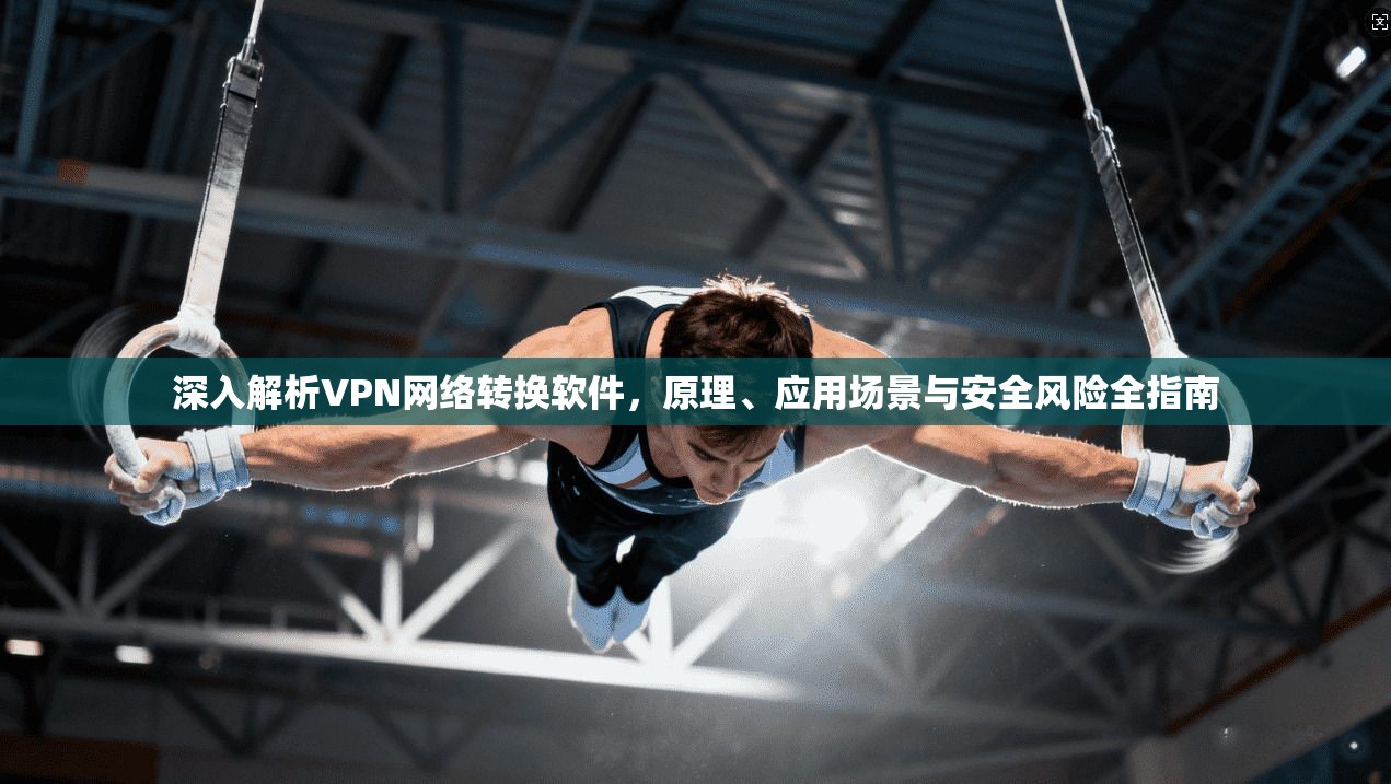 深入解析VPN网络转换软件，原理、应用场景与安全风险全指南