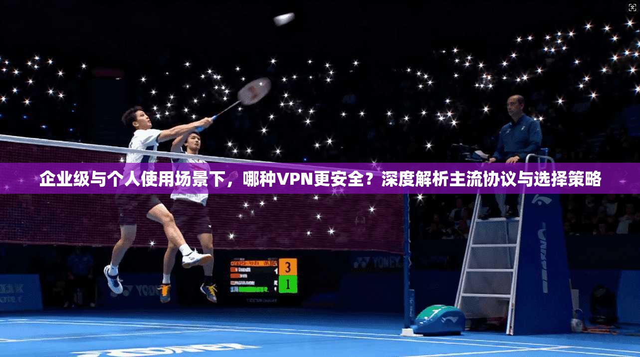 企业级与个人使用场景下，哪种VPN更安全？深度解析主流协议与选择策略