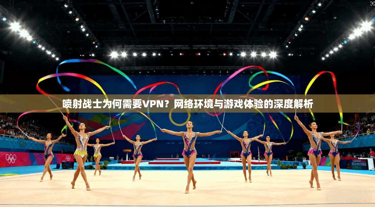 喷射战士为何需要VPN？网络环境与游戏体验的深度解析