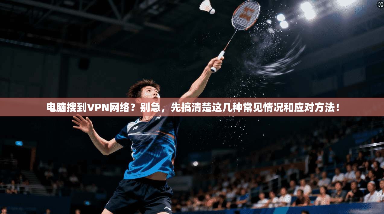 电脑搜到VPN网络？别急，先搞清楚这几种常见情况和应对方法！