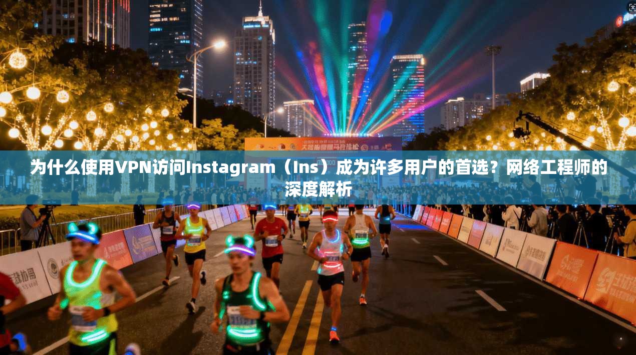 为什么使用VPN访问Instagram（Ins）成为许多用户的首选？网络工程师的深度解析