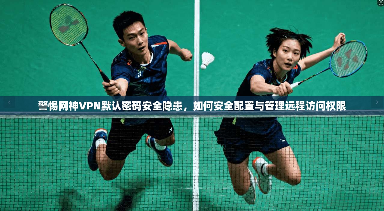 警惕网神VPN默认密码安全隐患，如何安全配置与管理远程访问权限