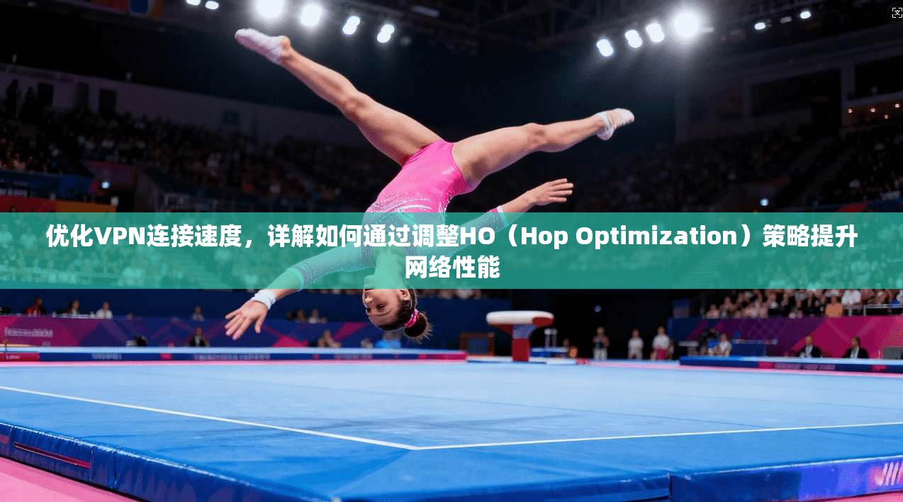 优化VPN连接速度，详解如何通过调整HO（Hop Optimization）策略提升网络性能