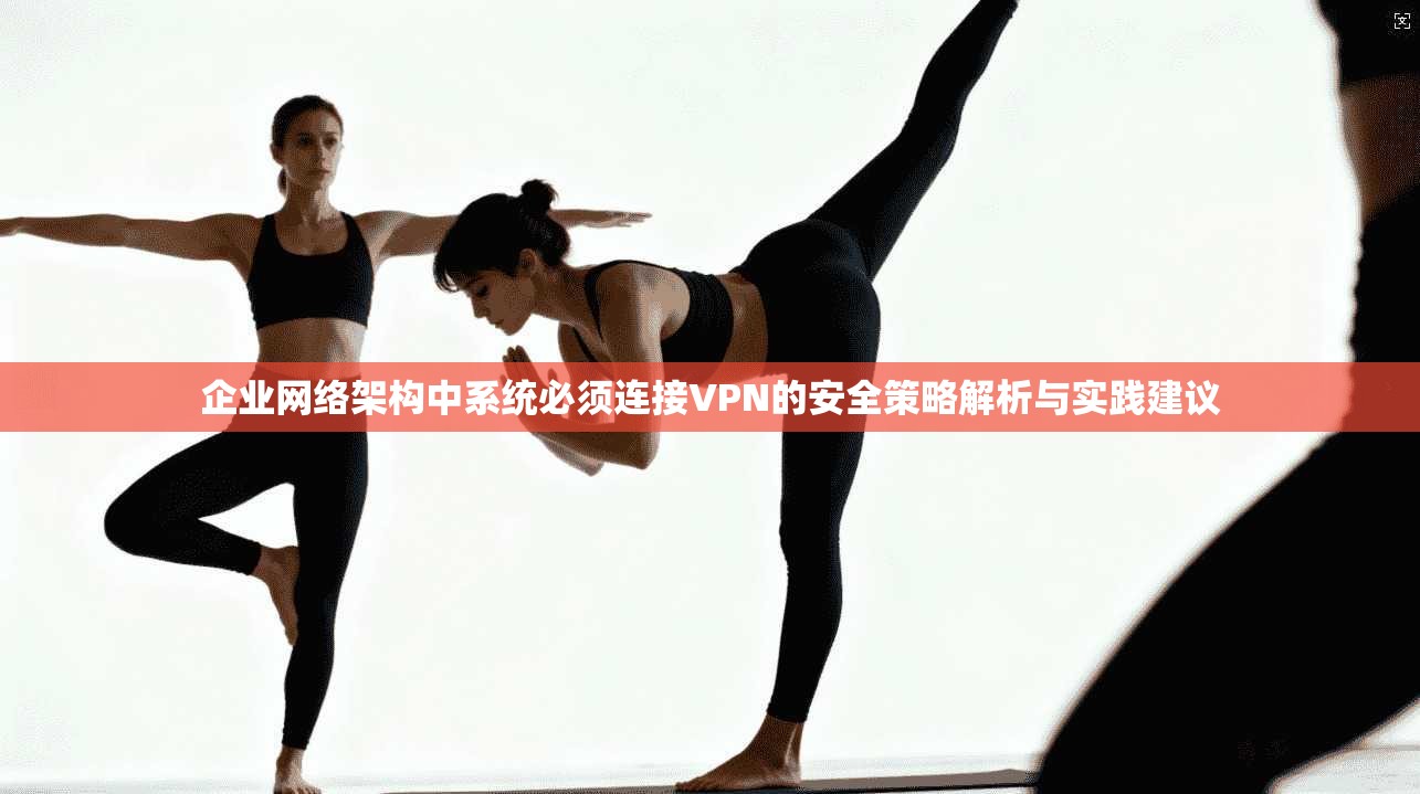 企业网络架构中系统必须连接VPN的安全策略解析与实践建议