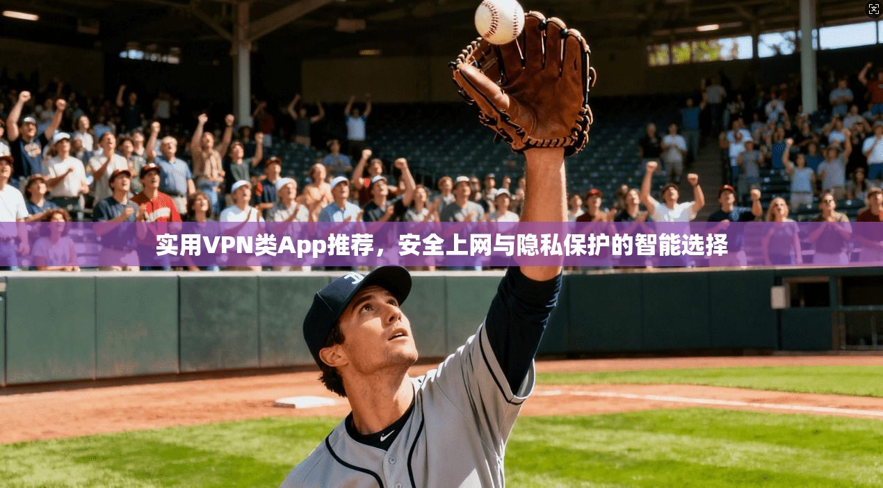 实用VPN类App推荐，安全上网与隐私保护的智能选择