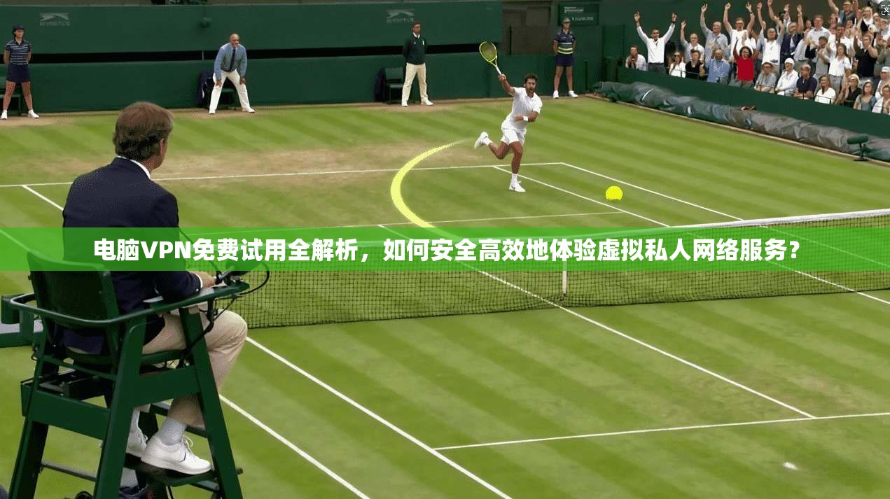 电脑VPN免费试用全解析，如何安全高效地体验虚拟私人网络服务？