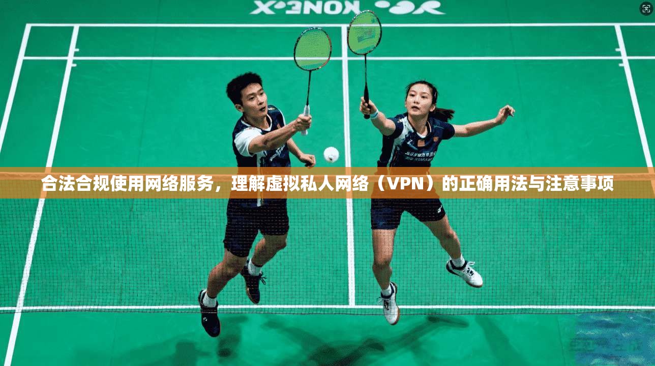 合法合规使用网络服务，理解虚拟私人网络（VPN）的正确用法与注意事项