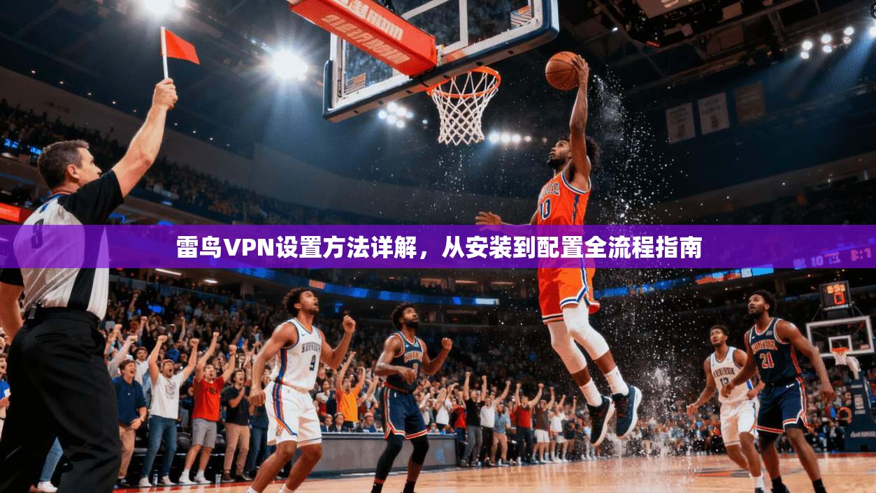 雷鸟VPN设置方法详解，从安装到配置全流程指南
