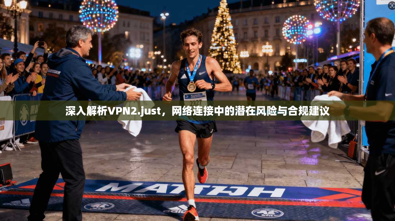 深入解析VPN2.just，网络连接中的潜在风险与合规建议