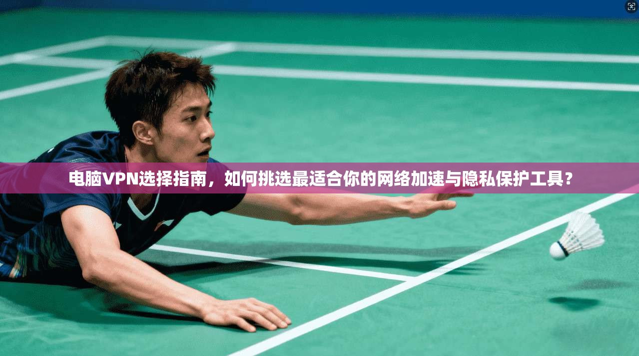 电脑VPN选择指南，如何挑选最适合你的网络加速与隐私保护工具？