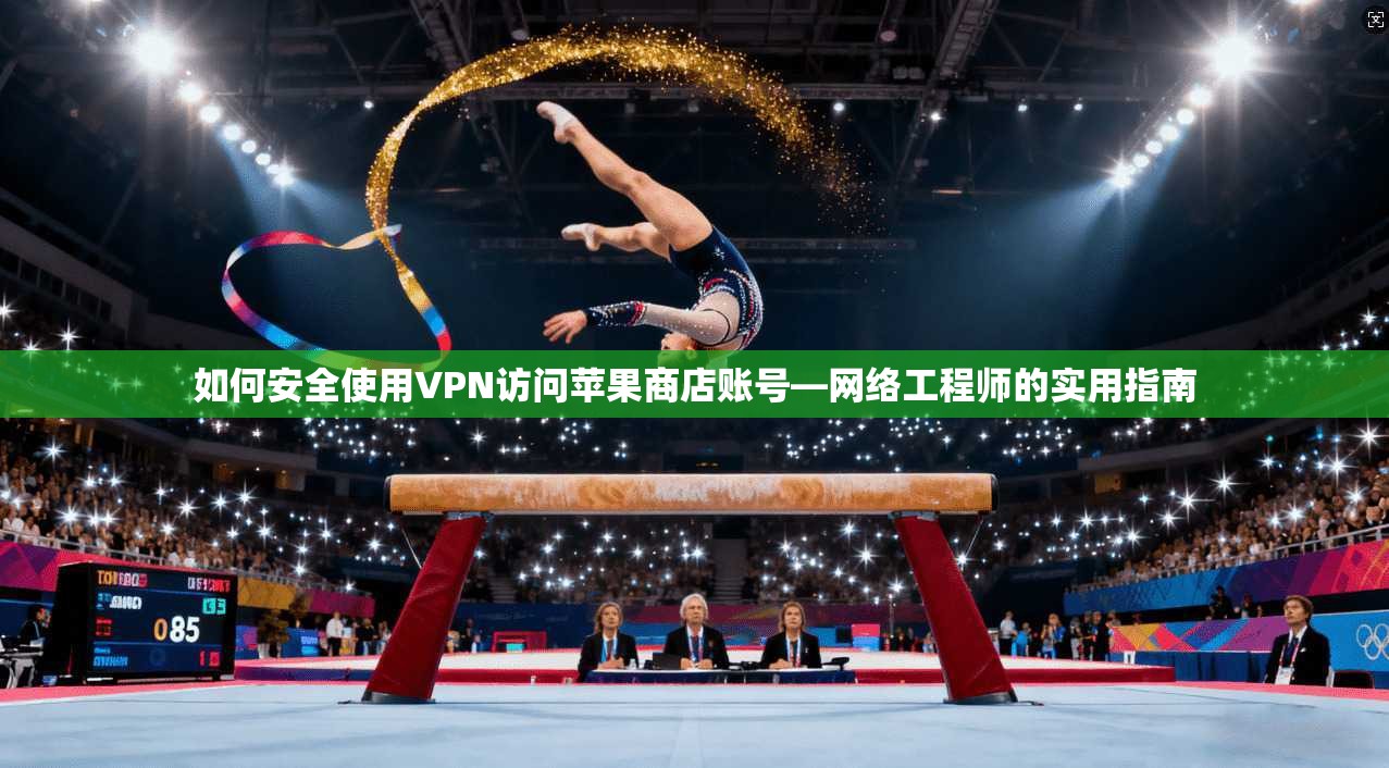 如何安全使用VPN访问苹果商店账号—网络工程师的实用指南