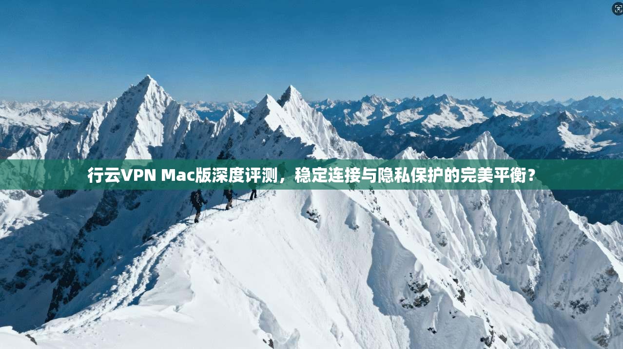行云VPN Mac版深度评测，稳定连接与隐私保护的完美平衡？