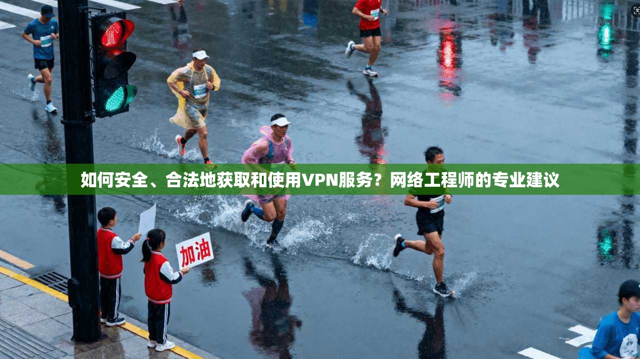 如何安全、合法地获取和使用VPN服务？网络工程师的专业建议