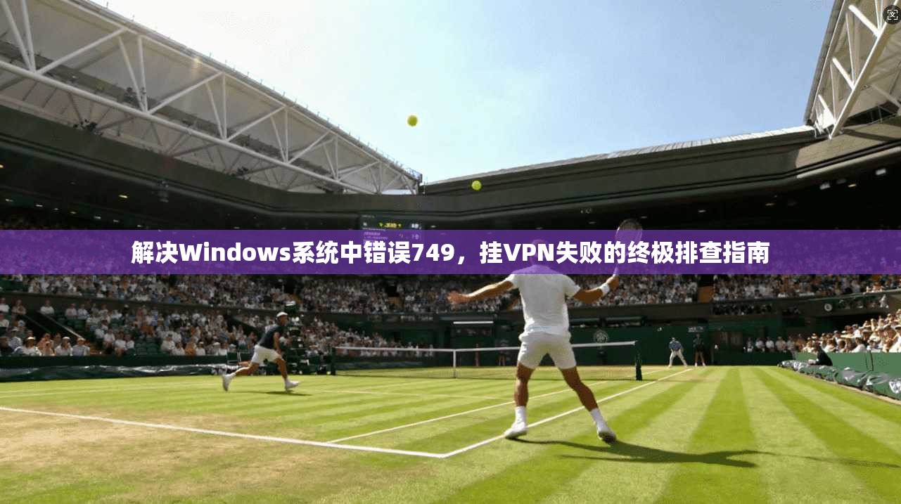 解决Windows系统中错误749，挂VPN失败的终极排查指南