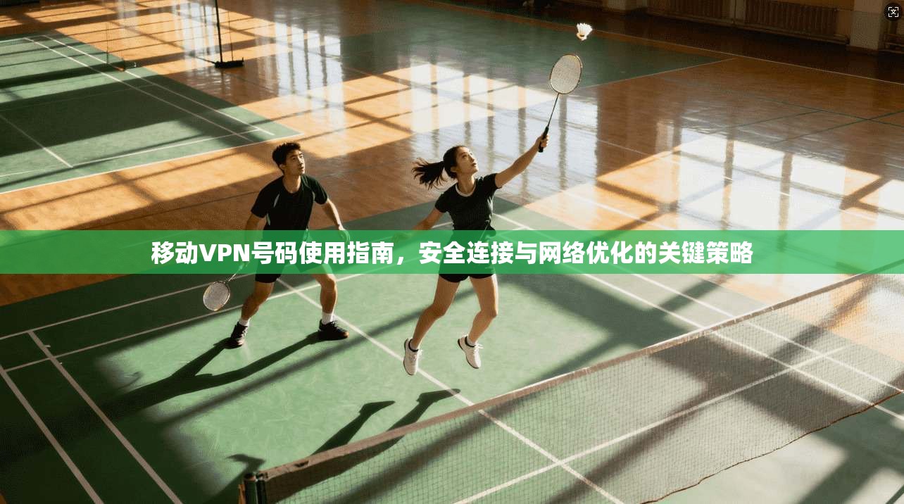 移动VPN号码使用指南，安全连接与网络优化的关键策略